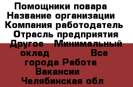 Помощники повара › Название организации ­ Компания-работодатель › Отрасль предприятия ­ Другое › Минимальный оклад ­ 22 000 - Все города Работа » Вакансии   . Челябинская обл.